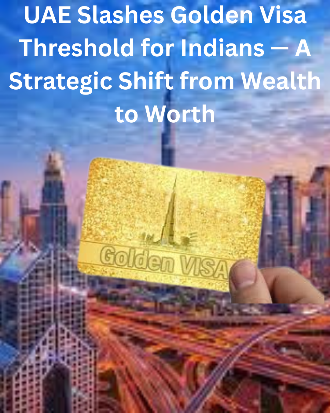 UAE Slashes Golden Visa Threshold for Indians — A Strategic Shift from Wealth to Worth